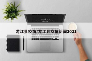 龙江县疫情/龙江县疫情新闻2021