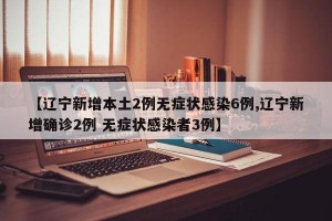 【辽宁新增本土2例无症状感染6例,辽宁新增确诊2例 无症状感染者3例】