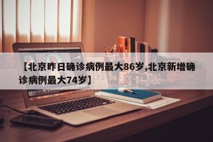 【北京昨日确诊病例最大86岁,北京新增确诊病例最大74岁】