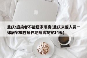 重庆:感染者不能居家隔离(重庆来返人员一律居家或在居住地隔离观察14天)