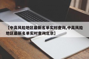 【中高风险地区最新名单实时查询,中高风险地区最新名单实时查询北京】