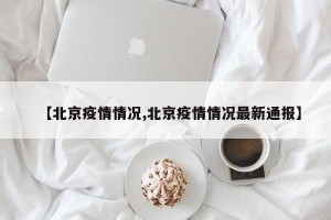 【北京疫情情况,北京疫情情况最新通报】