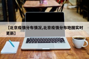 【北京疫情分布情况,北京疫情分布地图实时更新】