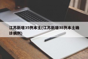 江苏新增35例本土(江苏新增38例本土确诊病例)