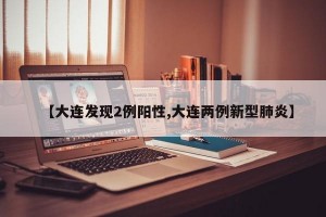 【大连发现2例阳性,大连两例新型肺炎】