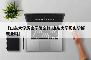 【山东大学历史学怎么样,山东大学历史学好就业吗】