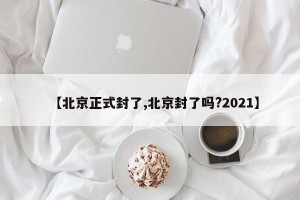 【北京正式封了,北京封了吗?2021】