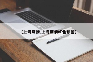 【上海疫情,上海疫情红色预警】