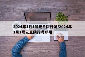 2024年1月1号元旦限行吗/2024年1月1号元旦限行吗郑州