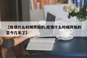 【疫情什么时候开始的,疫情什么时候开始的至今几年了】