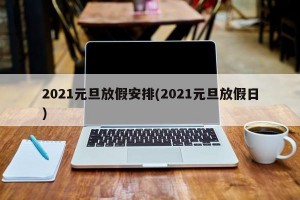 2021元旦放假安排(2021元旦放假日)