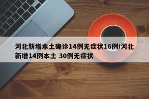 河北新增本土确诊14例无症状16例/河北新增14例本土 30例无症状