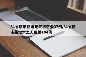 31省区市新增无症状感染37例/31省区市新增本土无症状104例