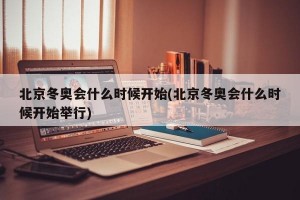 北京冬奥会什么时候开始(北京冬奥会什么时候开始举行)