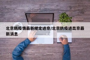 北京防疫情最新规定进京/北京防疫进出京最新消息