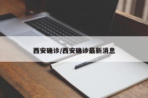 西安确诊/西安确诊最新消息