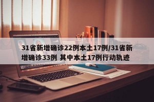 31省新增确诊22例本土17例/31省新增确诊33例 其中本土17例行动轨迹