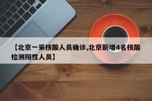 【北京一采核酸人员确诊,北京新增4名核酸检测阳性人员】