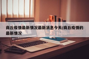 商丘疫情最新情况最新消息今天/商丘疫情的最新情况