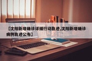 【沈阳新增确诊详细行动轨迹,沈阳新增确诊病例轨迹公布】