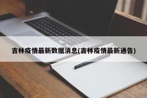 吉林疫情最新数据消息(吉林疫情最新通告)