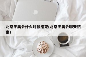 北京冬奥会什么时候结束(北京冬奥会哪天结束)