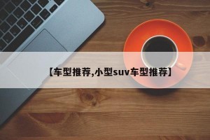 【车型推荐,小型suv车型推荐】