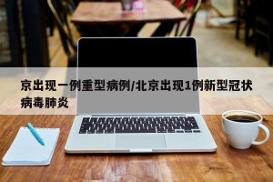 京出现一例重型病例/北京出现1例新型冠状病毒肺炎