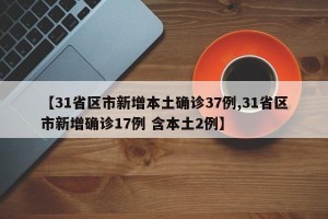 【31省区市新增本土确诊37例,31省区市新增确诊17例 含本土2例】