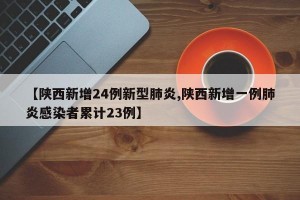 【陕西新增24例新型肺炎,陕西新增一例肺炎感染者累计23例】