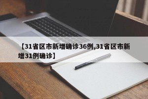 【31省区市新增确诊36例,31省区市新增31例确诊】