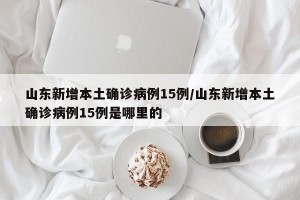 山东新增本土确诊病例15例/山东新增本土确诊病例15例是哪里的