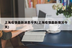 上海疫情最新消息今天(上海疫情最新情况今天)