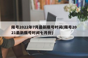 限号2022年7月最新限号时间(限号2021最新限号时间七月份)