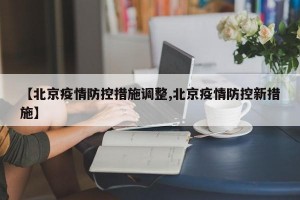 【北京疫情防控措施调整,北京疫情防控新措施】