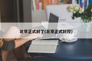 北京正式封了(北京正式封控)