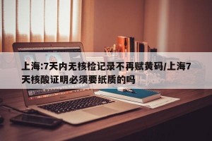 上海:7天内无核检记录不再赋黄码/上海7天核酸证明必须要纸质的吗