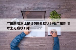 广东新增本土确诊5例无症状9例/广东新增本土无症状1例!