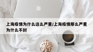 上海疫情为什么这么严重/上海疫情那么严重为什么不封