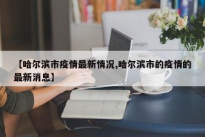 【哈尔滨市疫情最新情况,哈尔滨市的疫情的最新消息】