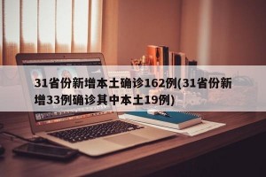 31省份新增本土确诊162例(31省份新增33例确诊其中本土19例)