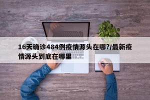 16天确诊484例疫情源头在哪?/最新疫情源头到底在哪里