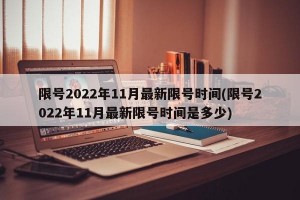 限号2022年11月最新限号时间(限号2022年11月最新限号时间是多少)