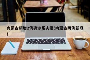 内蒙古新增2例确诊系夫妻(内蒙古两例新冠)