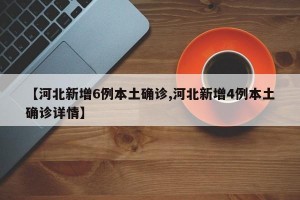 【河北新增6例本土确诊,河北新增4例本土确诊详情】