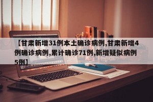 【甘肃新增31例本土确诊病例,甘肃新增4例确诊病例,累计确诊71例,新增疑似病例5例】