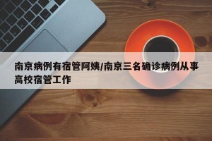 南京病例有宿管阿姨/南京三名确诊病例从事高校宿管工作