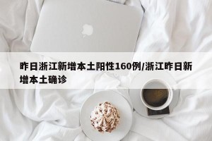 昨日浙江新增本土阳性160例/浙江昨日新增本土确诊