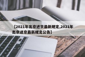 【2021年出京进京最新规定,2021年出京进京最新规定公告】