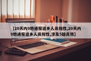 【20天内9地通报返乡人员阳性,20天内9地通报返乡人员阳性,涉及5趟高铁】